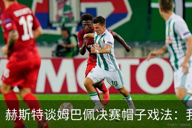 赫斯特谈姆巴佩决赛帽子戏法：我没觉得失落，分享纪录也无妨