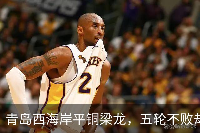 青岛西海岸平铜梁龙，五轮不败却滑落第三位